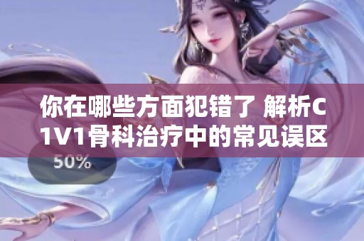 你在哪些方面犯错了 解析C1V1骨科治疗中的常见误区