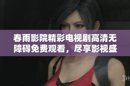 春雨影院精彩电视剧高清无障碍免费观看，尽享影视盛宴