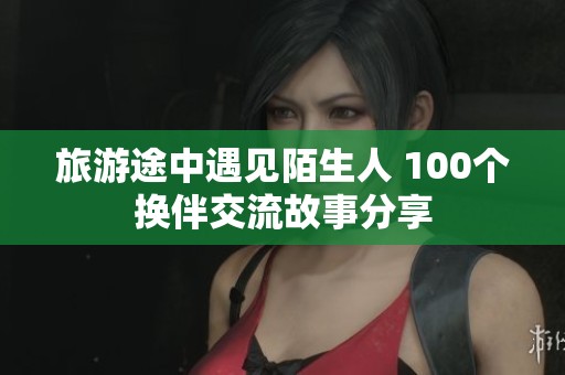 旅游途中遇见陌生人 100个换伴交流故事分享