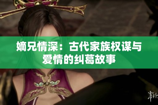 嫡兄情深：古代家族权谋与爱情的纠葛故事