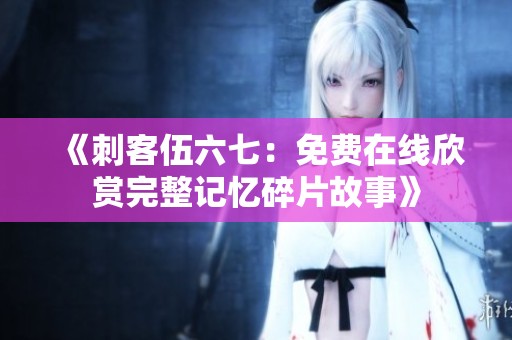 《刺客伍六七：免费在线欣赏完整记忆碎片故事》