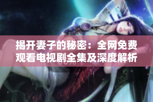 揭开妻子的秘密：全网免费观看电视剧全集及深度解析推荐