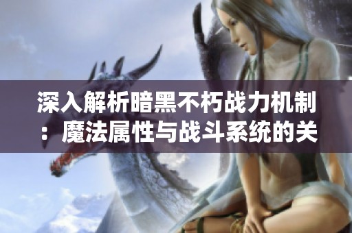 深入解析暗黑不朽战力机制：魔法属性与战斗系统的关系探讨