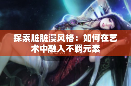 探索脏脏漫风格：如何在艺术中融入不羁元素