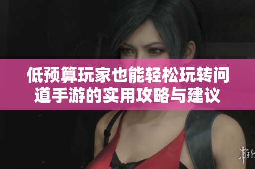 低预算玩家也能轻松玩转问道手游的实用攻略与建议