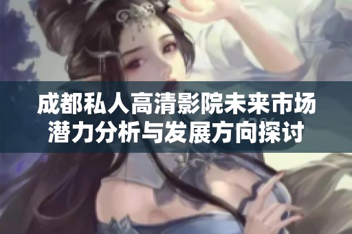 成都私人高清影院未来市场潜力分析与发展方向探讨
