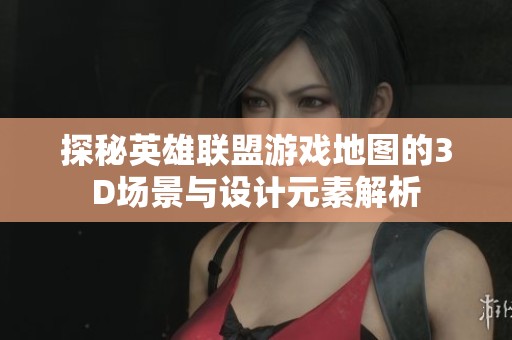 探秘英雄联盟游戏地图的3D场景与设计元素解析