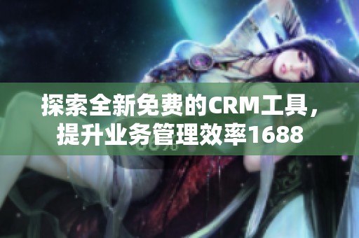 探索全新免费的CRM工具，提升业务管理效率1688