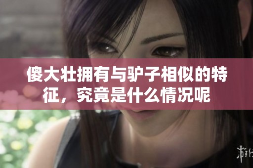 傻大壮拥有与驴子相似的特征，究竟是什么情况呢