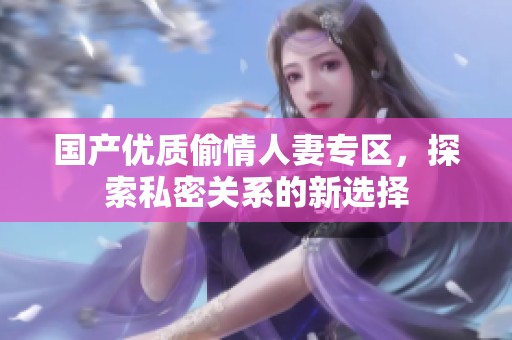 国产优质偷情人妻专区，探索私密关系的新选择