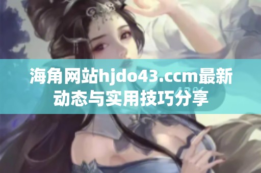 海角网站hjdo43.ccm最新动态与实用技巧分享