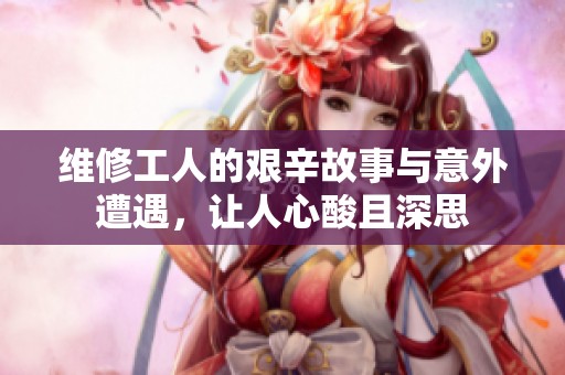 维修工人的艰辛故事与意外遭遇，让人心酸且深思