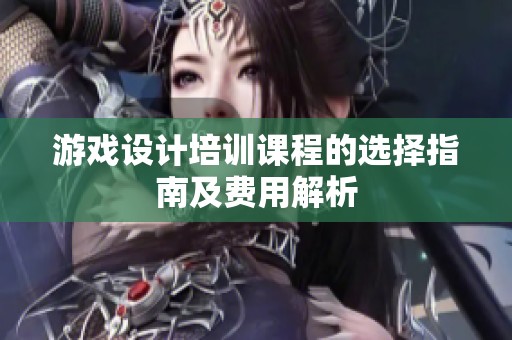 游戏设计培训课程的选择指南及费用解析