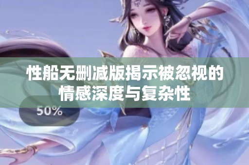 性船无删减版揭示被忽视的情感深度与复杂性
