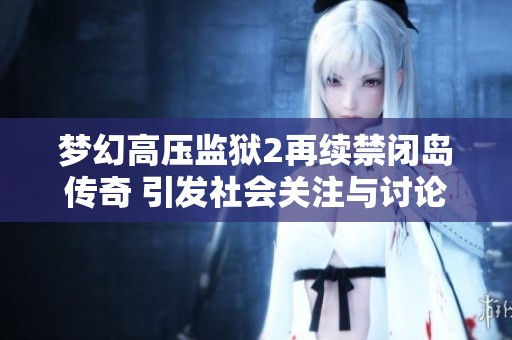 梦幻高压监狱2再续禁闭岛传奇 引发社会关注与讨论