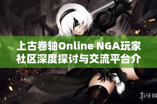上古卷轴Online NGA玩家社区深度探讨与交流平台介绍