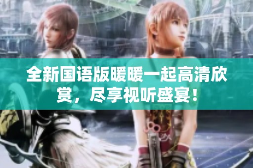 全新国语版暖暖一起高清欣赏，尽享视听盛宴！