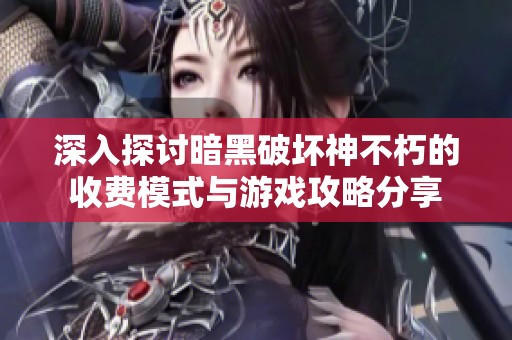 深入探讨暗黑破坏神不朽的收费模式与游戏攻略分享