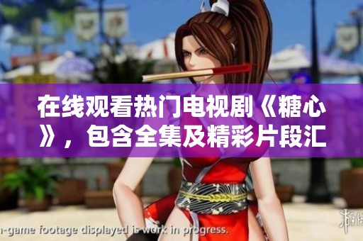 在线观看热门电视剧《糖心》，包含全集及精彩片段汇总