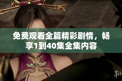 免费观看全篇精彩剧情，畅享1到40集全集内容