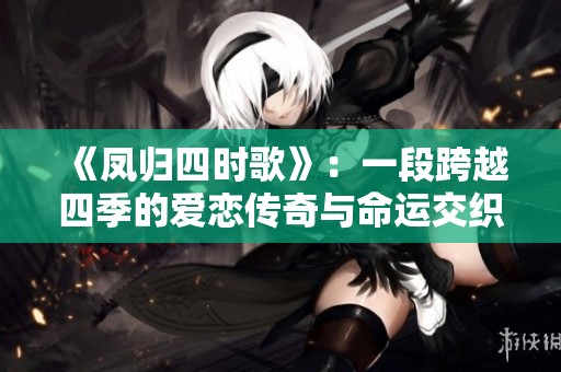 《凤归四时歌》：一段跨越四季的爱恋传奇与命运交织
