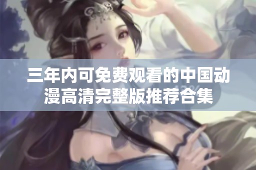 三年内可免费观看的中国动漫高清完整版推荐合集