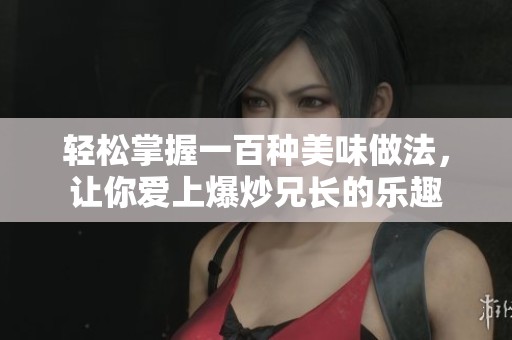 轻松掌握一百种美味做法，让你爱上爆炒兄长的乐趣