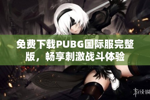 免费下载PUBG国际服完整版，畅享刺激战斗体验