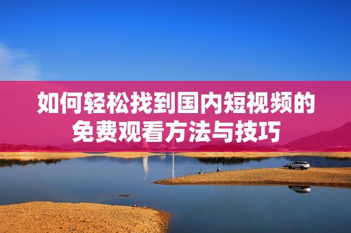 如何轻松找到国内短视频的免费观看方法与技巧