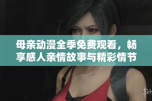 母亲动漫全季免费观看，畅享感人亲情故事与精彩情节