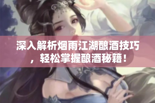 深入解析烟雨江湖酿酒技巧，轻松掌握酿酒秘籍！