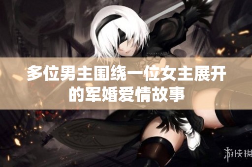多位男主围绕一位女主展开的军婚爱情故事