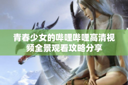 青春少女的哔哩哔哩高清视频全景观看攻略分享