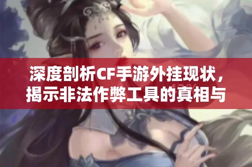 深度剖析CF手游外挂现状，揭示非法作弊工具的真相与危害