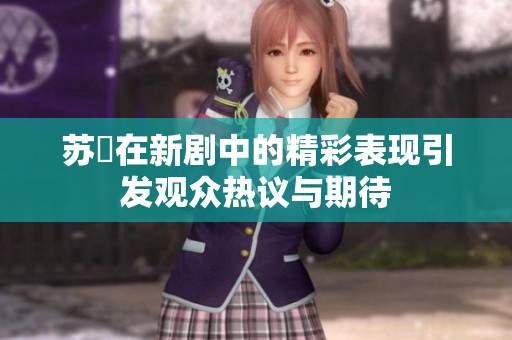 苏玥在新剧中的精彩表现引发观众热议与期待
