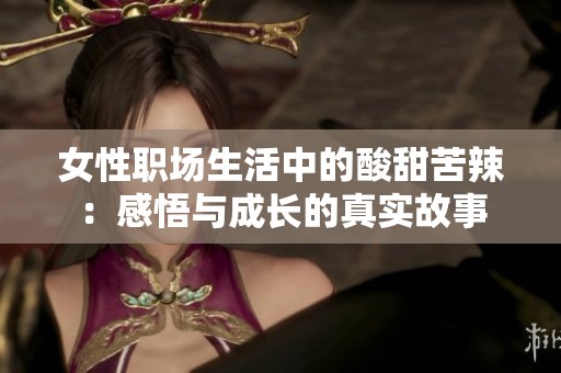 女性职场生活中的酸甜苦辣：感悟与成长的真实故事