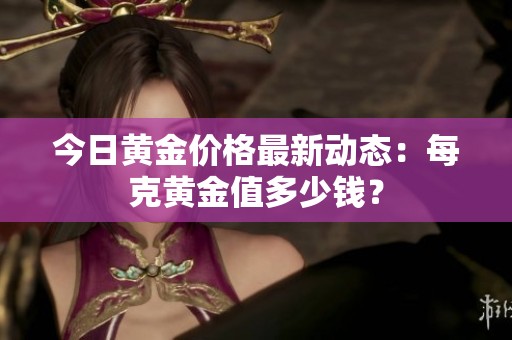 今日黄金价格最新动态：每克黄金值多少钱？