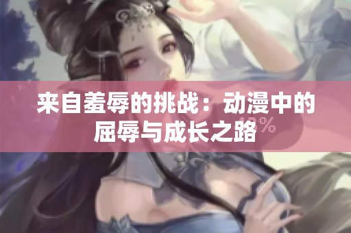 来自羞辱的挑战：动漫中的屈辱与成长之路