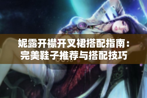 妮露开襟开叉裙搭配指南：完美鞋子推荐与搭配技巧