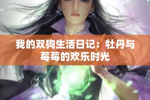 我的双狗生活日记：牡丹与莓莓的欢乐时光