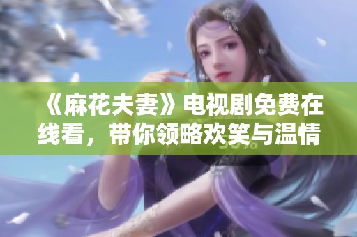 《麻花夫妻》电视剧免费在线看，带你领略欢笑与温情的故事