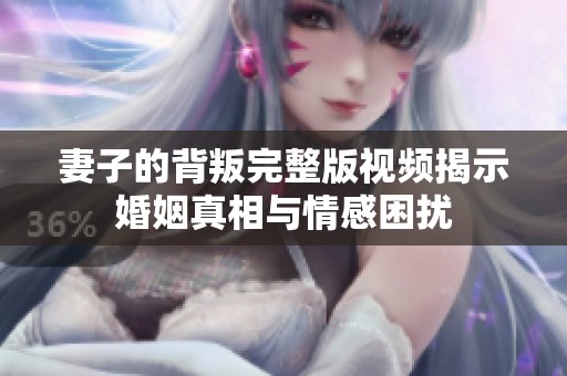 妻子的背叛完整版视频揭示婚姻真相与情感困扰