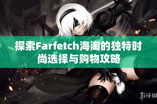 探索Farfetch海淘的独特时尚选择与购物攻略