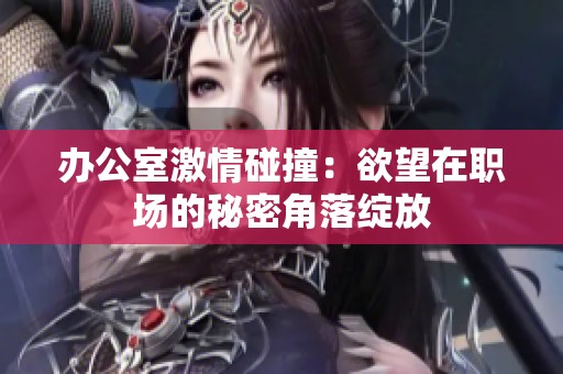 办公室激情碰撞：欲望在职场的秘密角落绽放
