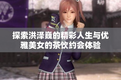 探索洪泽巍的精彩人生与优雅美女的茶饮约会体验