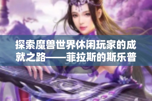 探索魔兽世界休闲玩家的成就之路——菲拉斯的斯乐普手游体验