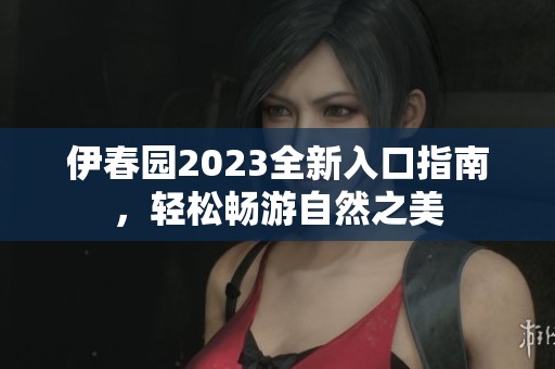 伊春园2023全新入口指南，轻松畅游自然之美