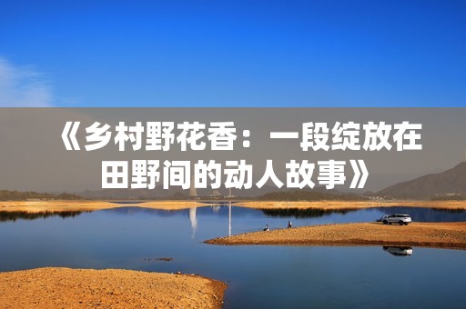 《乡村野花香：一段绽放在田野间的动人故事》