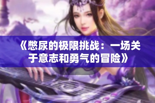 《憋尿的极限挑战：一场关于意志和勇气的冒险》