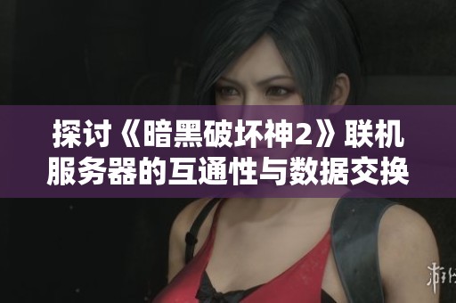 探讨《暗黑破坏神2》联机服务器的互通性与数据交换全攻略